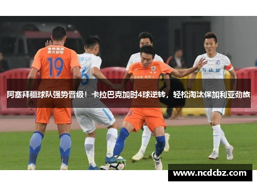 阿塞拜疆球队强势晋级！卡拉巴克加时4球逆转，轻松淘汰保加利亚劲旅